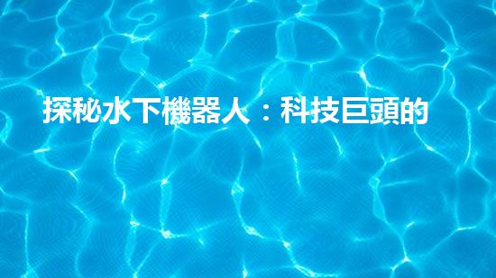 探秘水下機器人：科技巨頭的黑暗工廠？